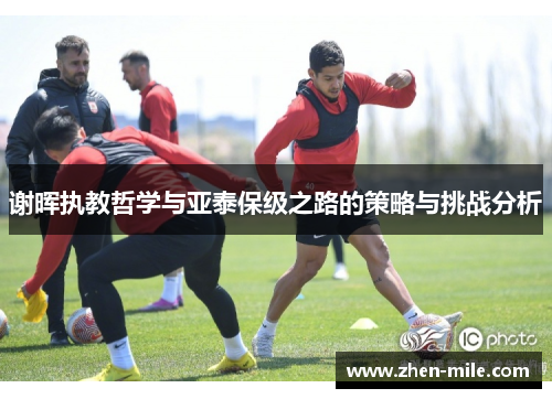 谢晖执教哲学与亚泰保级之路的策略与挑战分析