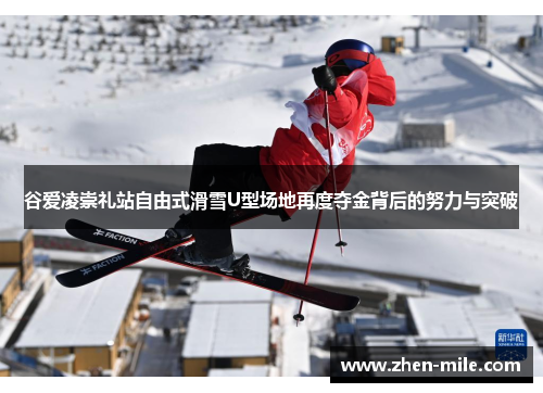 谷爱凌崇礼站自由式滑雪U型场地再度夺金背后的努力与突破