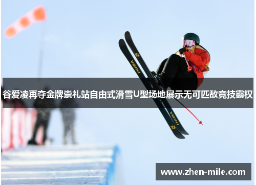 谷爱凌再夺金牌崇礼站自由式滑雪U型场地展示无可匹敌竞技霸权