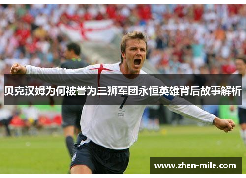 贝克汉姆为何被誉为三狮军团永恒英雄背后故事解析