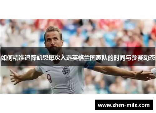 如何精准追踪凯恩每次入选英格兰国家队的时间与参赛动态