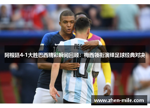 阿根廷4-1大胜巴西精彩瞬间回顾：梅西领衔演绎足球经典对决