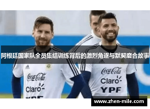 阿根廷国家队全员集结训练背后的激烈角逐与默契磨合故事