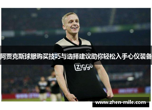 阿贾克斯球服购买技巧与选择建议助你轻松入手心仪装备