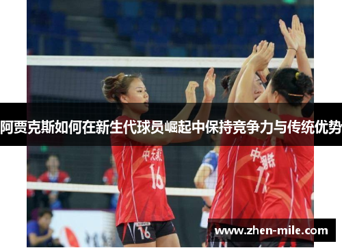 阿贾克斯如何在新生代球员崛起中保持竞争力与传统优势