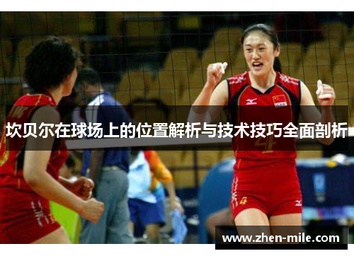 坎贝尔在球场上的位置解析与技术技巧全面剖析