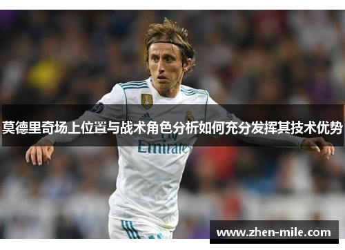 莫德里奇场上位置与战术角色分析如何充分发挥其技术优势