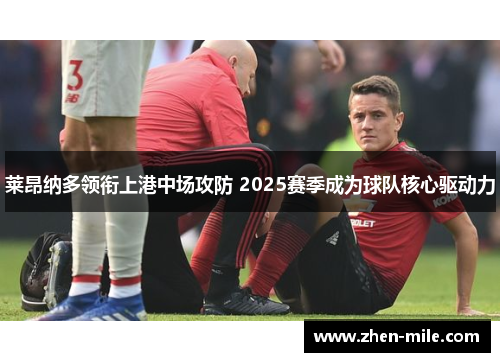 莱昂纳多领衔上港中场攻防 2025赛季成为球队核心驱动力