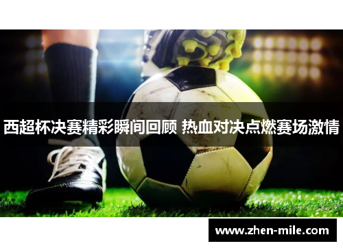 西超杯决赛精彩瞬间回顾 热血对决点燃赛场激情