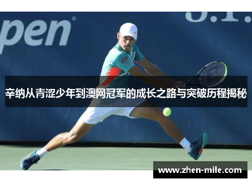 辛纳从青涩少年到澳网冠军的成长之路与突破历程揭秘