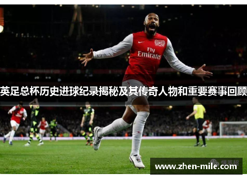英足总杯历史进球纪录揭秘及其传奇人物和重要赛事回顾