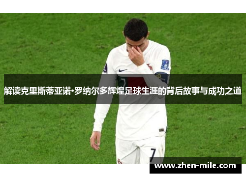 解读克里斯蒂亚诺·罗纳尔多辉煌足球生涯的背后故事与成功之道