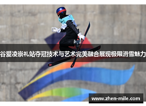 谷爱凌崇礼站夺冠技术与艺术完美融合展现极限滑雪魅力