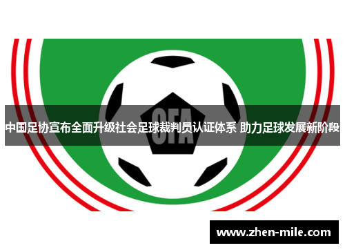 中国足协宣布全面升级社会足球裁判员认证体系 助力足球发展新阶段
