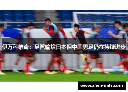 伊万科维奇：尽管输给日本但中国男足仍在持续进步