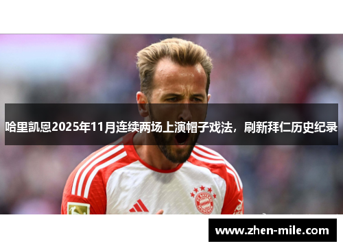 哈里凯恩2025年11月连续两场上演帽子戏法，刷新拜仁历史纪录