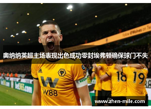 奥纳纳英超主场表现出色成功零封埃弗顿确保球门不失