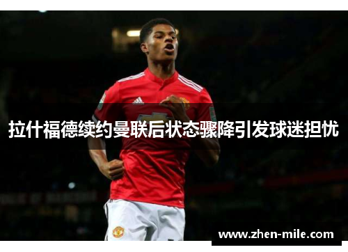 拉什福德续约曼联后状态骤降引发球迷担忧