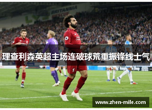理查利森英超主场连破球荒重振锋线士气