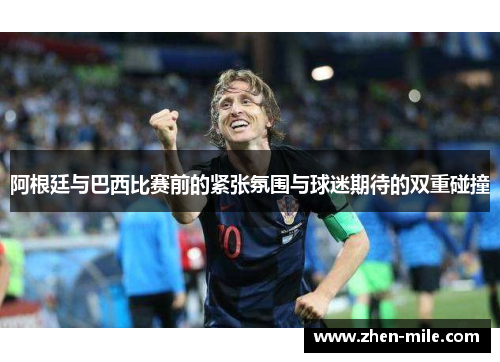 阿根廷与巴西比赛前的紧张氛围与球迷期待的双重碰撞