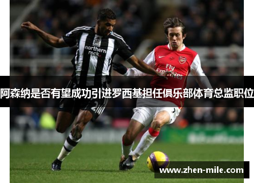阿森纳是否有望成功引进罗西基担任俱乐部体育总监职位