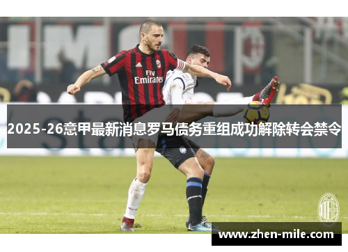 2025-26意甲最新消息罗马债务重组成功解除转会禁令