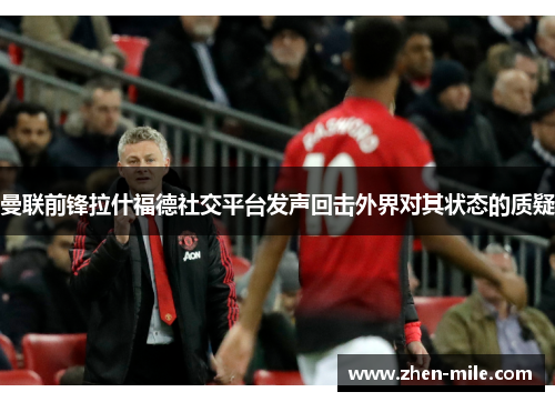 曼联前锋拉什福德社交平台发声回击外界对其状态的质疑